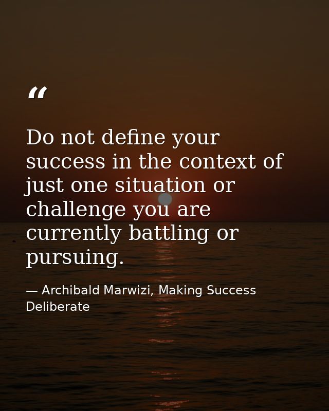 Do not define your success in the context of just one situation or challenge you are currently battling or pursuing. — Archibald Marwizi, Making Success Deliberate