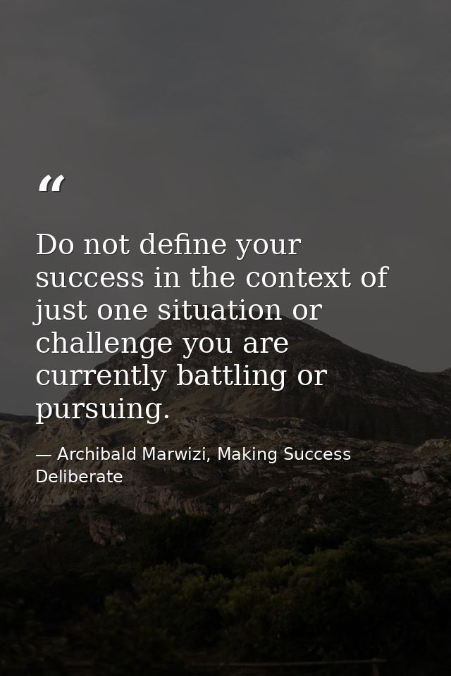 Do not define your success in the context of just one situation or challenge you are currently battling or pursuing. — Archibald Marwizi, Making Success Deliberate