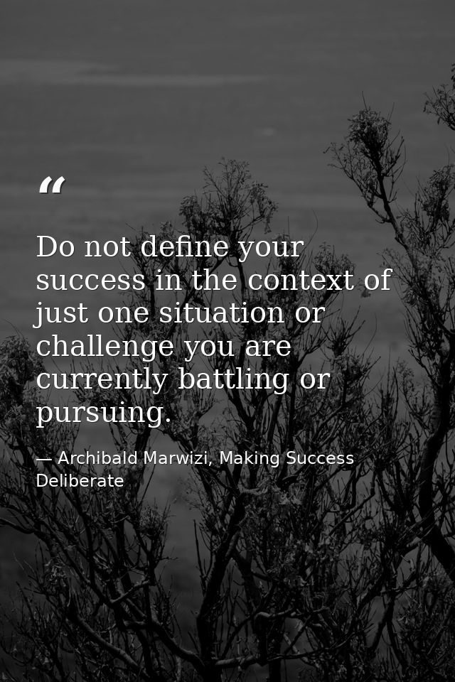 Do not define your success in the context of just one situation or challenge you are currently battling or pursuing. — Archibald Marwizi, Making Success Deliberate