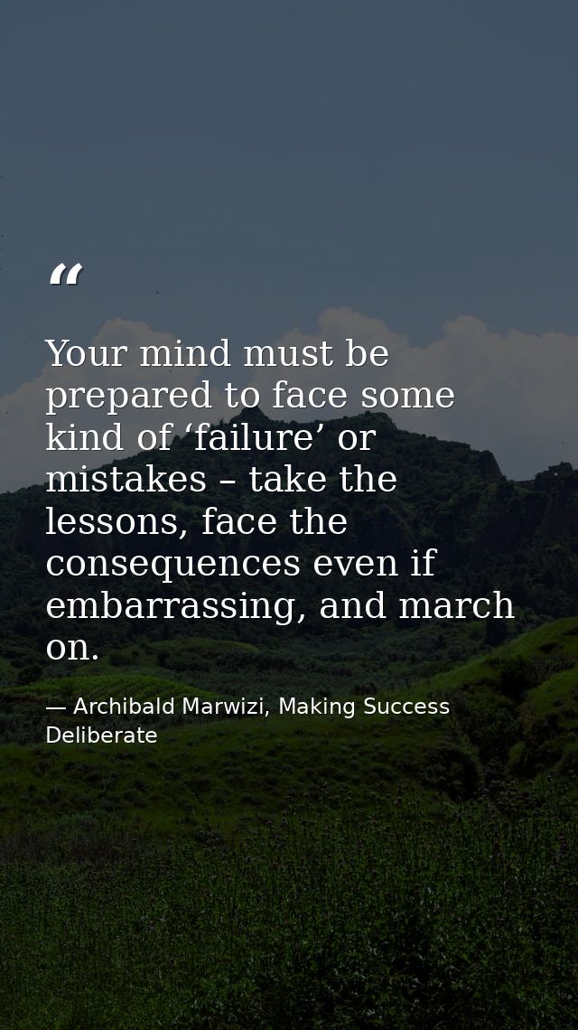 Your mind must be prepared to face some kind of ‘failure’ or mistakes – take the lessons, face the consequences even if  — Archibald Marwizi, Making Success Deliberate