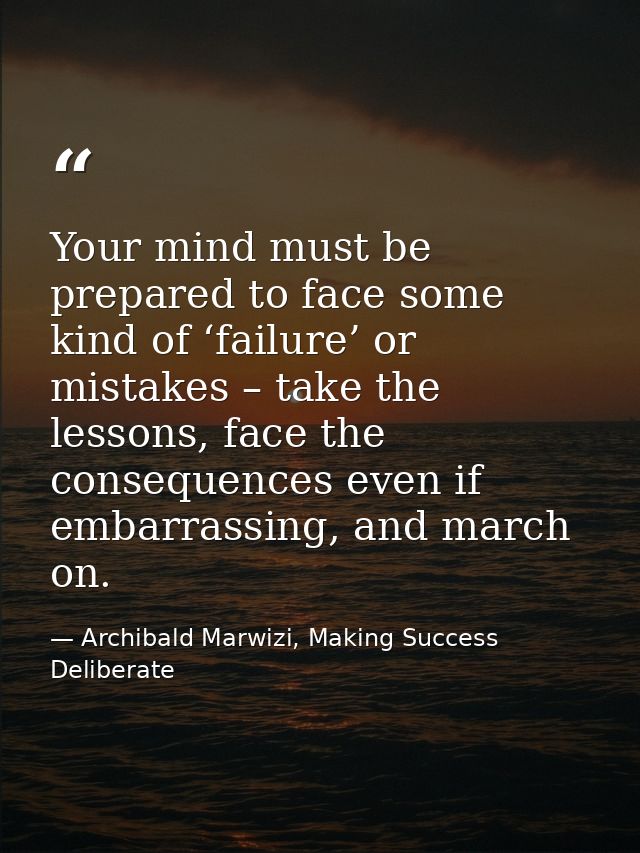Your mind must be prepared to face some kind of ‘failure’ or mistakes – take the lessons, face the consequences even if  — Archibald Marwizi, Making Success Deliberate