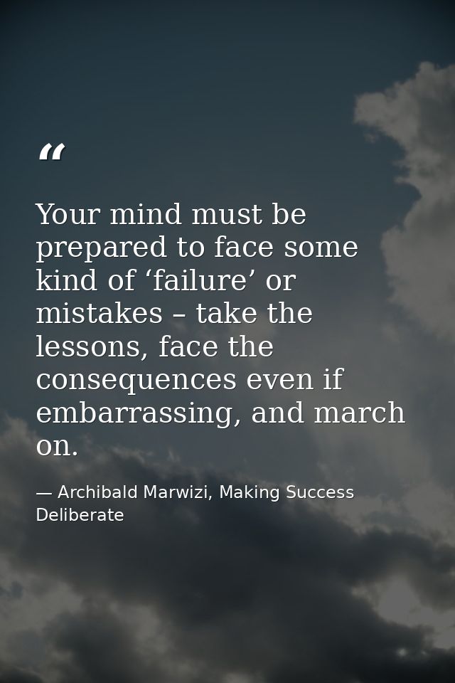 Your mind must be prepared to face some kind of ‘failure’ or mistakes – take the lessons, face the consequences even if  — Archibald Marwizi, Making Success Deliberate