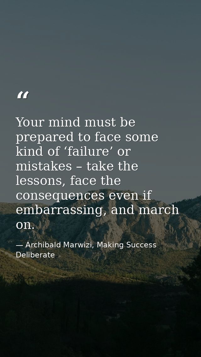 Your mind must be prepared to face some kind of ‘failure’ or mistakes – take the lessons, face the consequences even if  — Archibald Marwizi, Making Success Deliberate