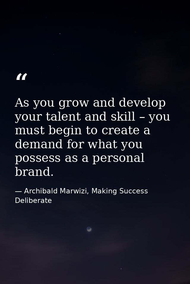 As you grow and develop your talent and skill – you must begin to create a demand for what you possess as a personal bra — Archibald Marwizi, Making Success Deliberate