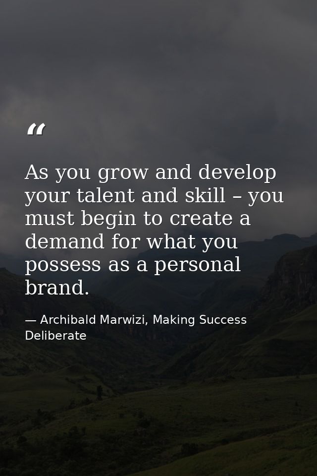 As you grow and develop your talent and skill – you must begin to create a demand for what you possess as a personal bra — Archibald Marwizi, Making Success Deliberate