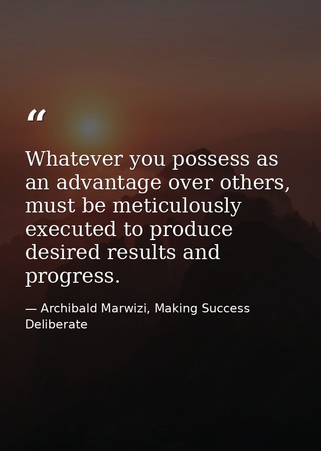 Whatever you possess as an advantage over others, must be meticulously executed to produce desired results and progress. — Archibald Marwizi, Making Success Deliberate