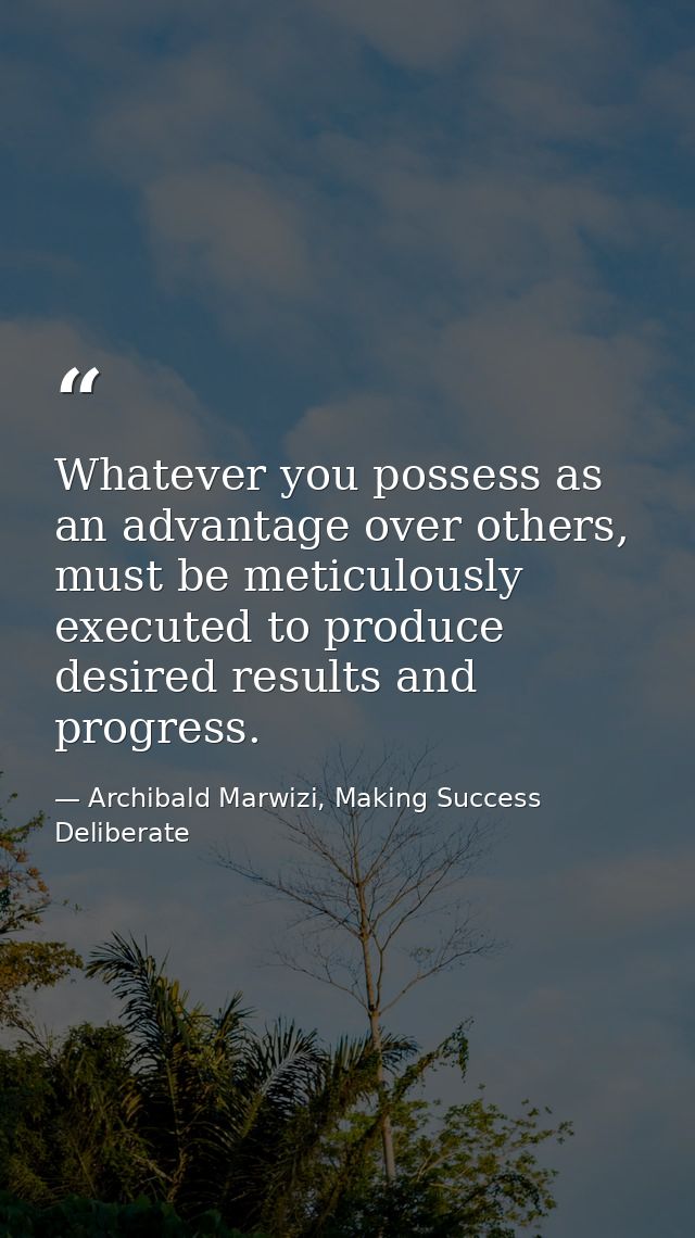 Whatever you possess as an advantage over others, must be meticulously executed to produce desired results and progress. — Archibald Marwizi, Making Success Deliberate