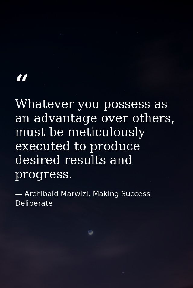 Whatever you possess as an advantage over others, must be meticulously executed to produce desired results and progress. — Archibald Marwizi, Making Success Deliberate
