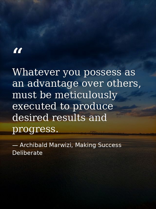 Whatever you possess as an advantage over others, must be meticulously executed to produce desired results and progress. — Archibald Marwizi, Making Success Deliberate