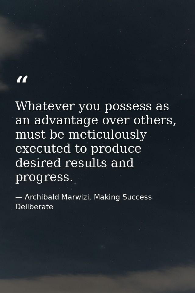 Whatever you possess as an advantage over others, must be meticulously executed to produce desired results and progress. — Archibald Marwizi, Making Success Deliberate