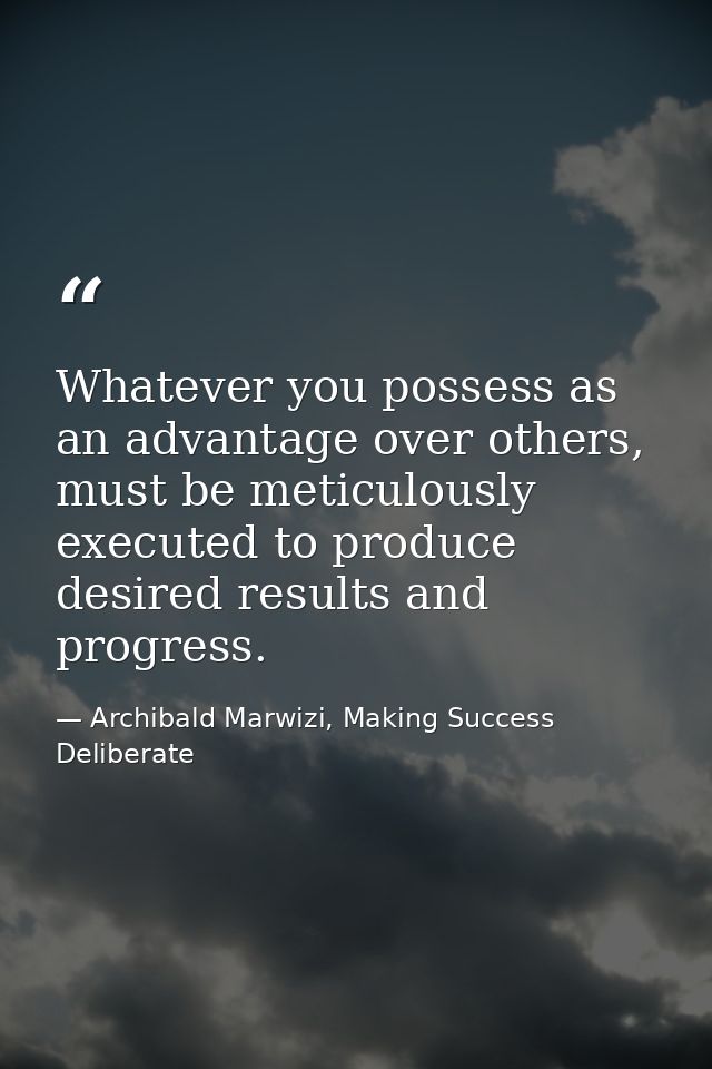 Whatever you possess as an advantage over others, must be meticulously executed to produce desired results and progress. — Archibald Marwizi, Making Success Deliberate