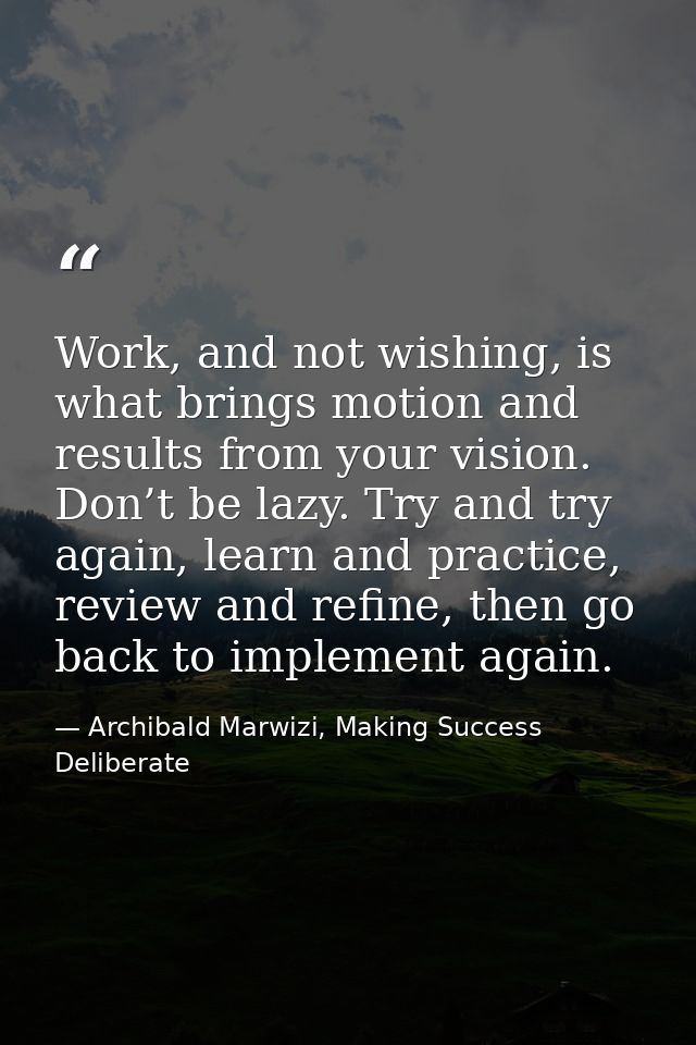Work, and not wishing, is what brings motion and results from your vision. Don’t be lazy. Try and try again, learn and p — Archibald Marwizi, Making Success Deliberate