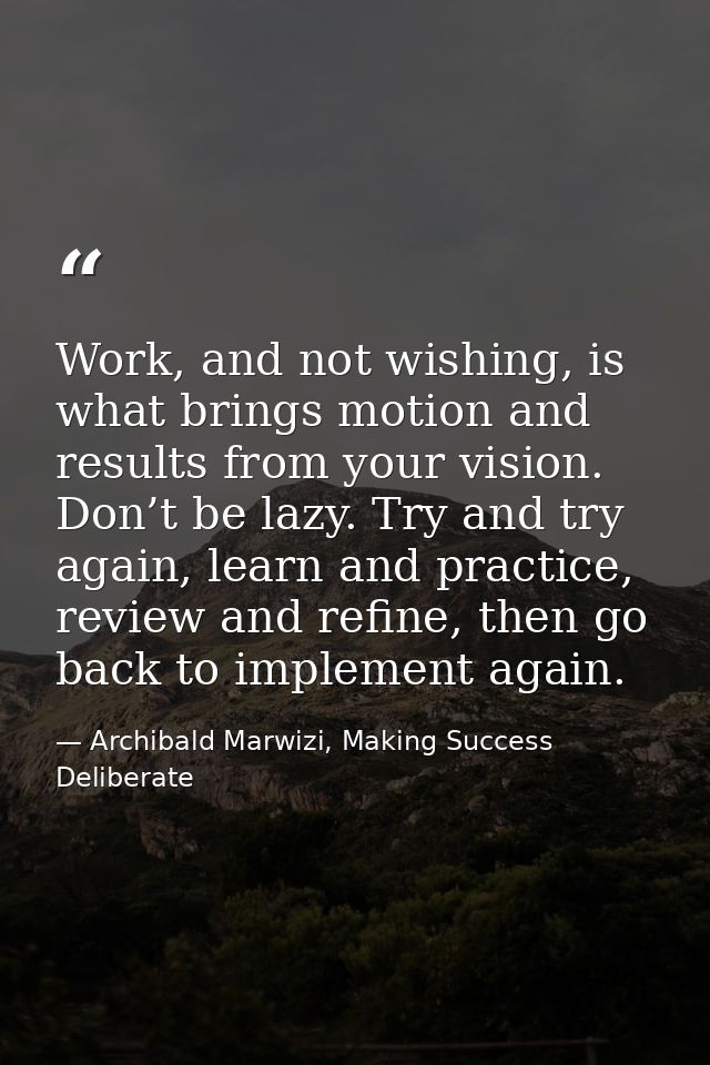 Work, and not wishing, is what brings motion and results from your vision. Don’t be lazy. Try and try again, learn and p — Archibald Marwizi, Making Success Deliberate