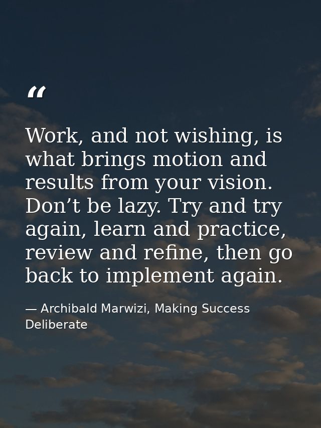 Work, and not wishing, is what brings motion and results from your vision. Don’t be lazy. Try and try again, learn and p — Archibald Marwizi, Making Success Deliberate