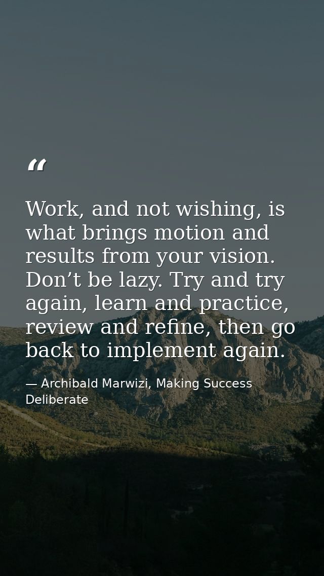 Work, and not wishing, is what brings motion and results from your vision. Don’t be lazy. Try and try again, learn and p — Archibald Marwizi, Making Success Deliberate