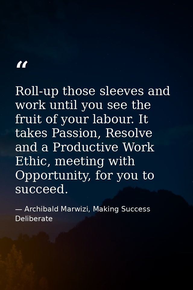 Roll-up those sleeves and work until you see the fruit of your labour. It takes Passion, Resolve and a Productive Work E — Archibald Marwizi, Making Success Deliberate
