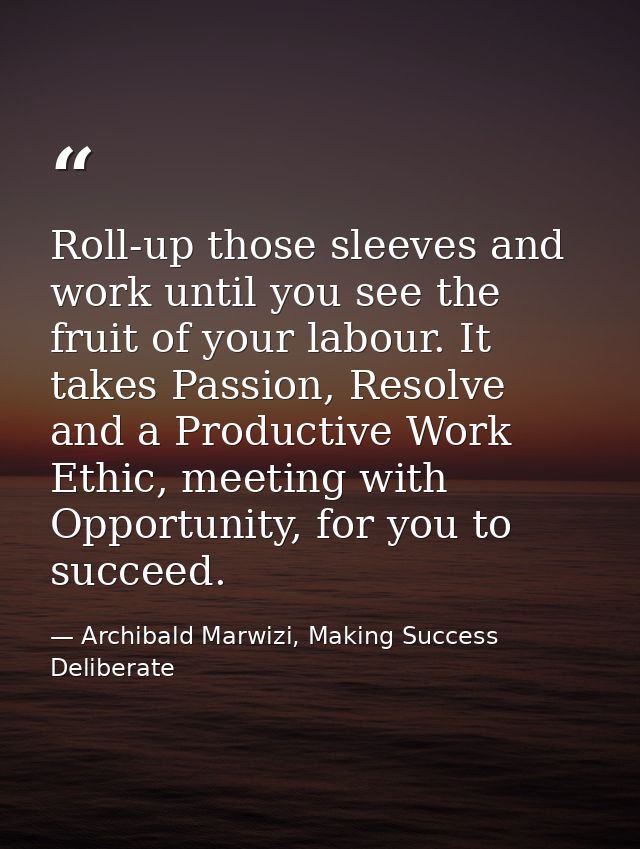 Roll-up those sleeves and work until you see the fruit of your labour. It takes Passion, Resolve and a Productive Work E — Archibald Marwizi, Making Success Deliberate