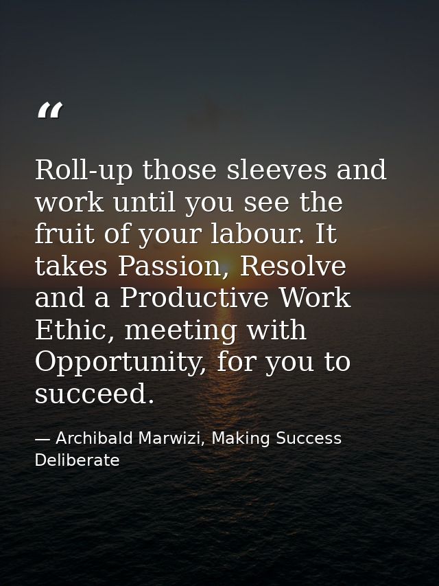 Roll-up those sleeves and work until you see the fruit of your labour. It takes Passion, Resolve and a Productive Work E — Archibald Marwizi, Making Success Deliberate