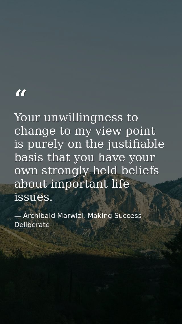 Your unwillingness to change to my view point is purely on the justifiable basis that you have your own strongly held be — Archibald Marwizi, Making Success Deliberate