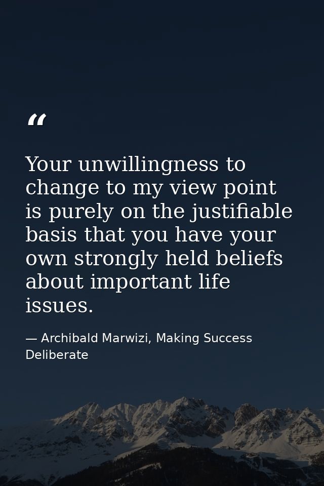 Your unwillingness to change to my view point is purely on the justifiable basis that you have your own strongly held be — Archibald Marwizi, Making Success Deliberate