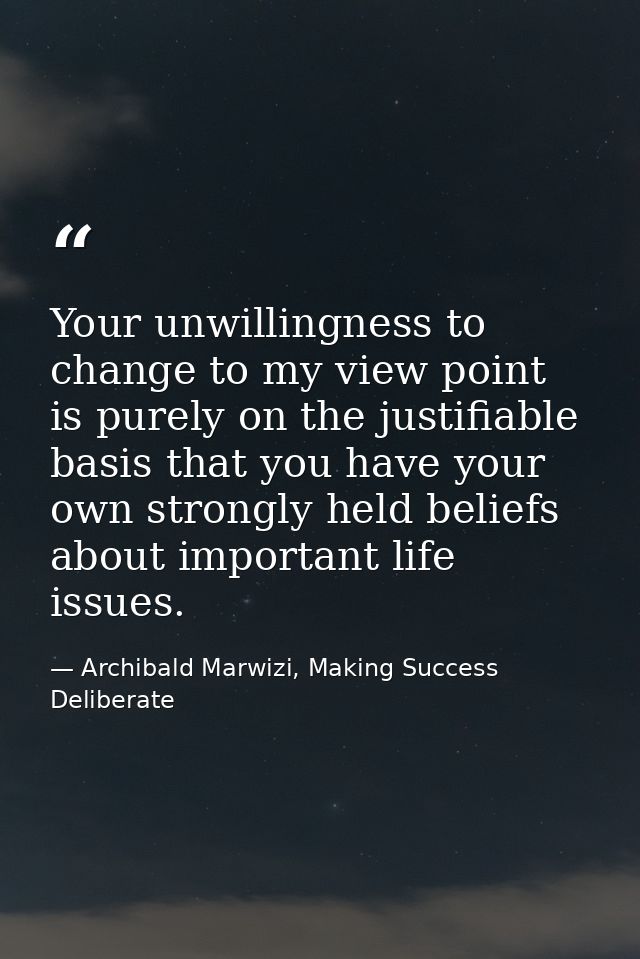 Your unwillingness to change to my view point is purely on the justifiable basis that you have your own strongly held be — Archibald Marwizi, Making Success Deliberate