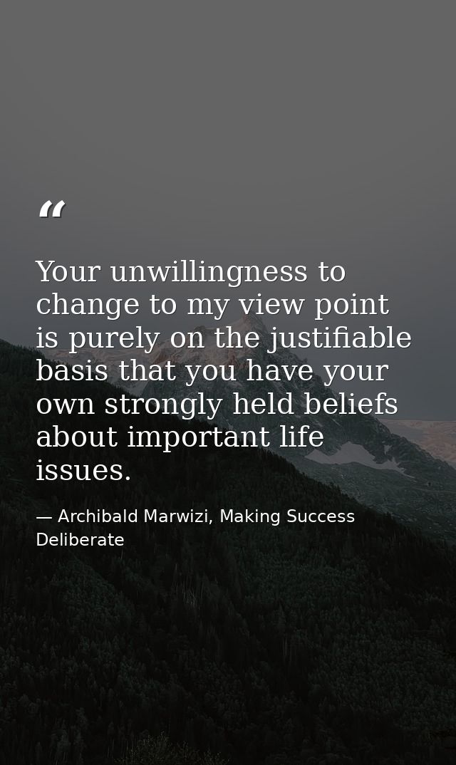 Your unwillingness to change to my view point is purely on the justifiable basis that you have your own strongly held be — Archibald Marwizi, Making Success Deliberate