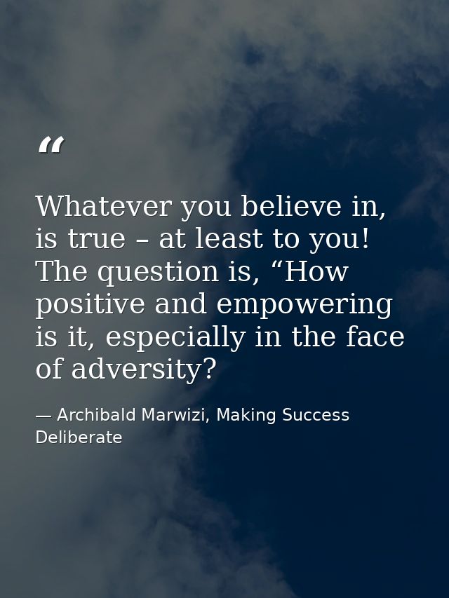 Whatever you believe in, is true – at least to you! The question is, “How positive and empowering is it, especially in t — Archibald Marwizi, Making Success Deliberate