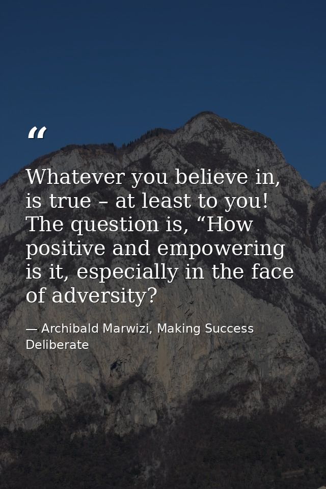 Whatever you believe in, is true – at least to you! The question is, “How positive and empowering is it, especially in t — Archibald Marwizi, Making Success Deliberate