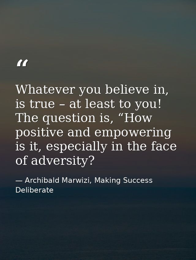 Whatever you believe in, is true – at least to you! The question is, “How positive and empowering is it, especially in t — Archibald Marwizi, Making Success Deliberate