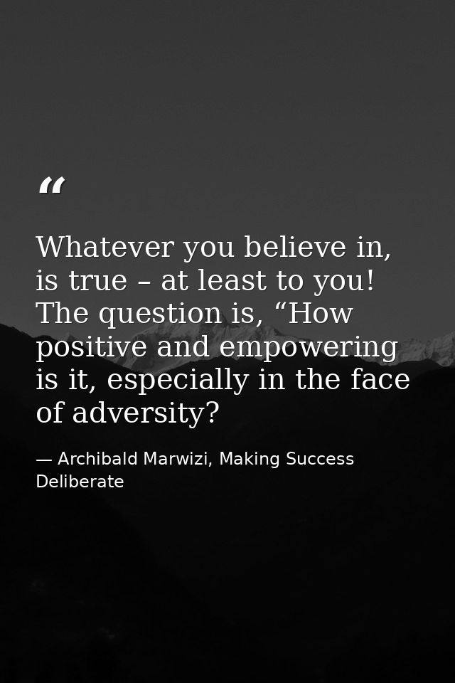 Whatever you believe in, is true – at least to you! The question is, “How positive and empowering is it, especially in t — Archibald Marwizi, Making Success Deliberate