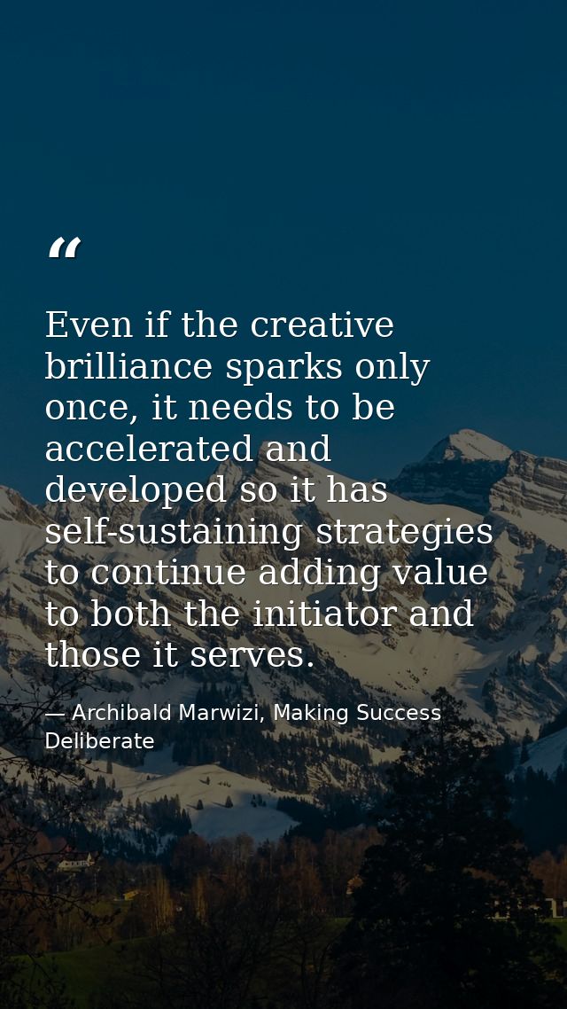 Even if the creative brilliance sparks only once, it needs to be accelerated and developed so it has self-sustaining str — Archibald Marwizi, Making Success Deliberate