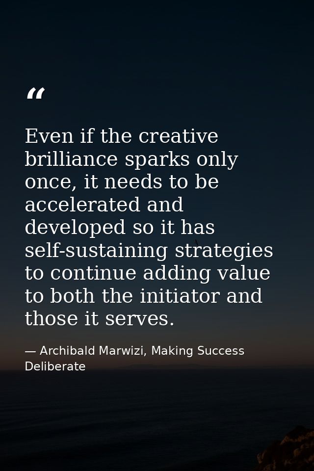Even if the creative brilliance sparks only once, it needs to be accelerated and developed so it has self-sustaining str — Archibald Marwizi, Making Success Deliberate