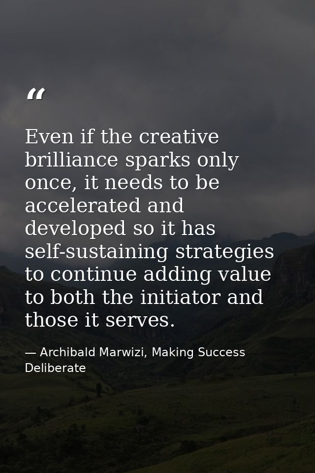 Even if the creative brilliance sparks only once, it needs to be accelerated and developed so it has self-sustaining str — Archibald Marwizi, Making Success Deliberate
