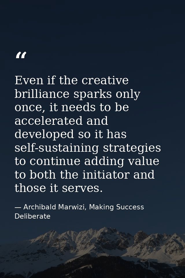Even if the creative brilliance sparks only once, it needs to be accelerated and developed so it has self-sustaining str — Archibald Marwizi, Making Success Deliberate