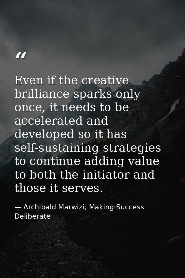 Even if the creative brilliance sparks only once, it needs to be accelerated and developed so it has self-sustaining str — Archibald Marwizi, Making Success Deliberate