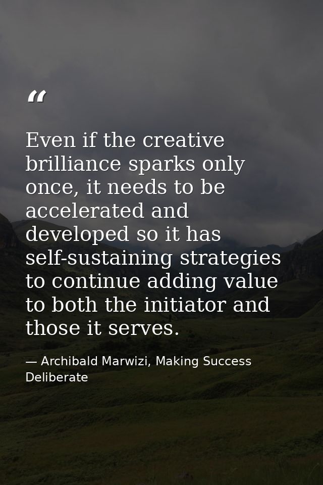 Even if the creative brilliance sparks only once, it needs to be accelerated and developed so it has self-sustaining str — Archibald Marwizi, Making Success Deliberate