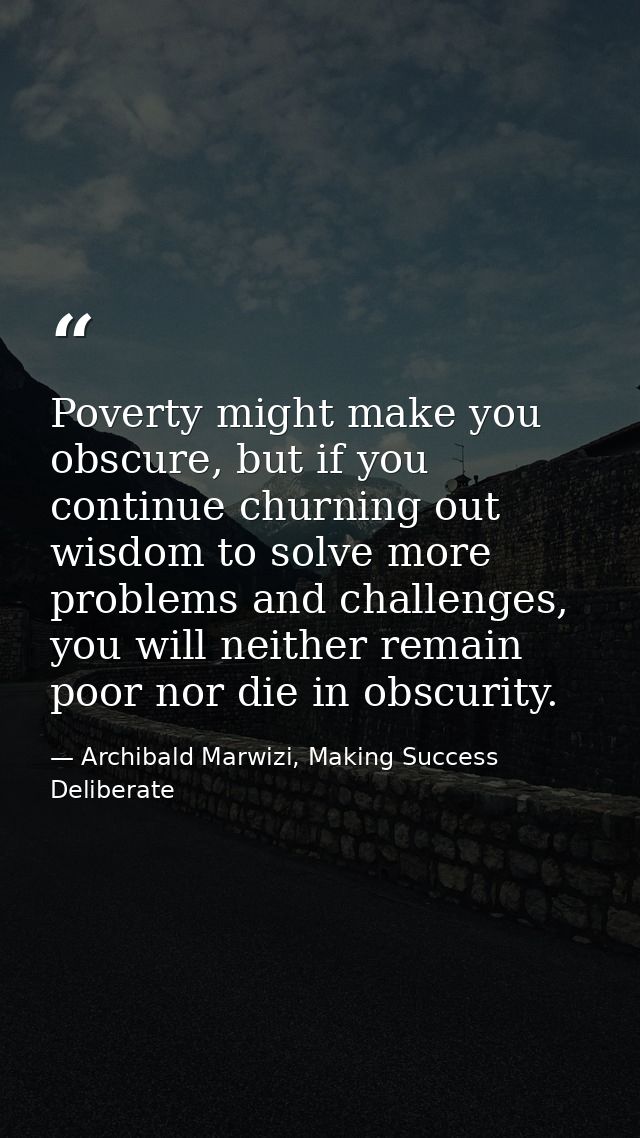Poverty might make you obscure, but if you continue churning out wisdom to solve more problems and challenges, you will  — Archibald Marwizi, Making Success Deliberate