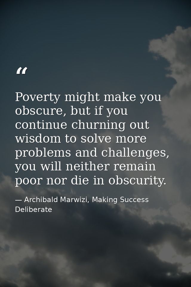 Poverty might make you obscure, but if you continue churning out wisdom to solve more problems and challenges, you will  — Archibald Marwizi, Making Success Deliberate