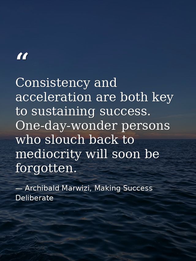 Consistency and acceleration are both key to sustaining success. One-day-wonder persons who slouch back to mediocrity wi — Archibald Marwizi, Making Success Deliberate