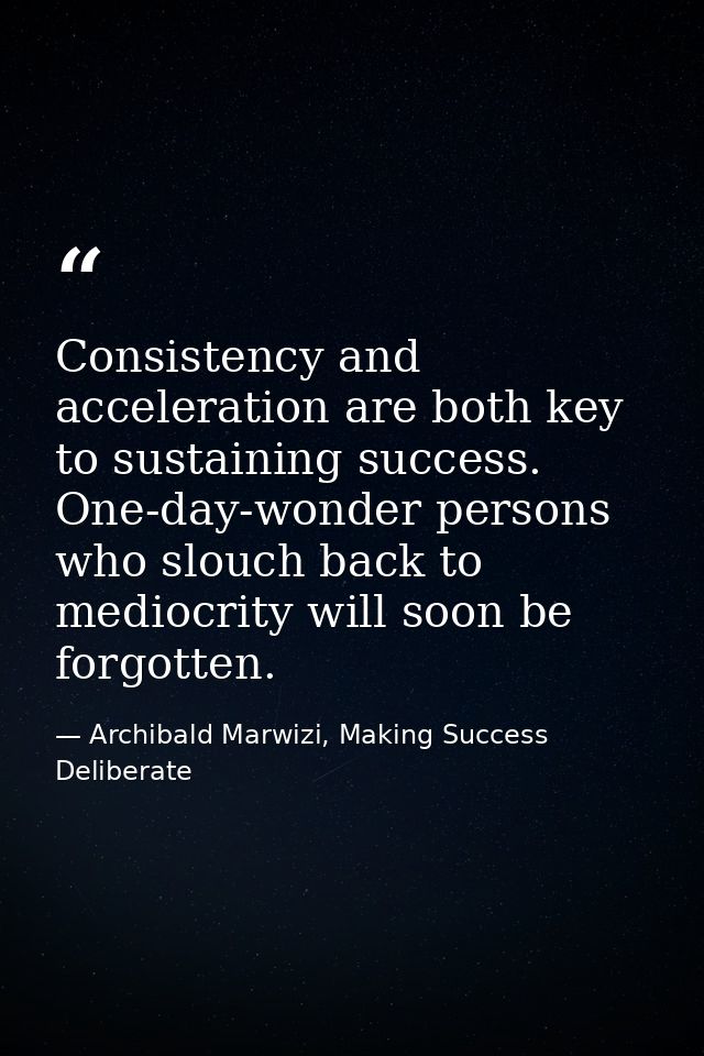 Consistency and acceleration are both key to sustaining success. One-day-wonder persons who slouch back to mediocrity wi — Archibald Marwizi, Making Success Deliberate