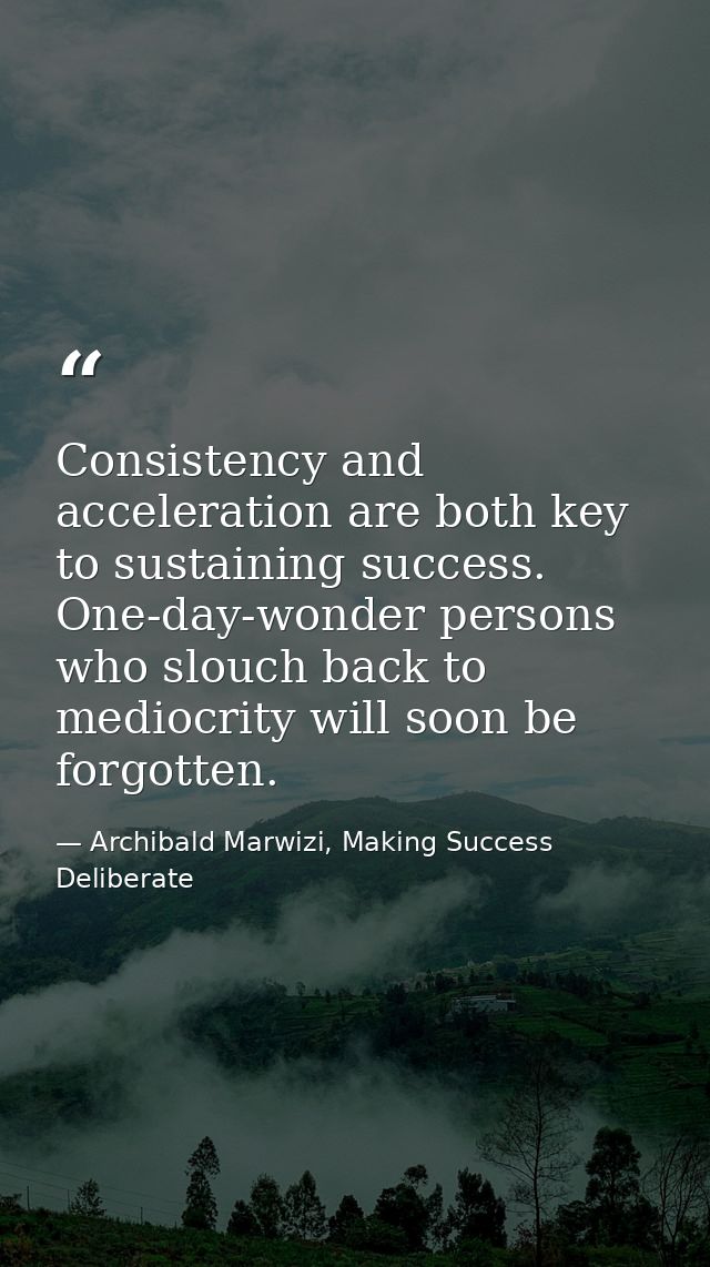 Consistency and acceleration are both key to sustaining success. One-day-wonder persons who slouch back to mediocrity wi — Archibald Marwizi, Making Success Deliberate