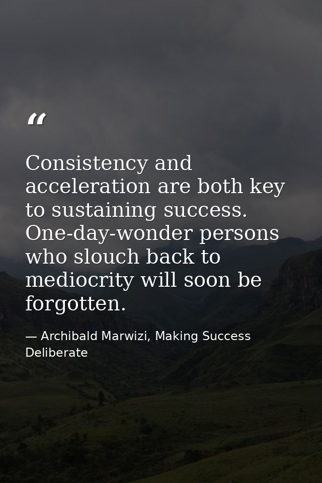 Consistency and acceleration are both key to sustaining success. One-day-wonder persons who slouch back to mediocrity wi — Archibald Marwizi, Making Success Deliberate