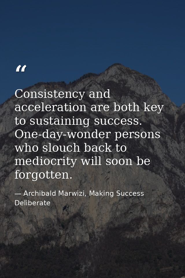 Consistency and acceleration are both key to sustaining success. One-day-wonder persons who slouch back to mediocrity wi — Archibald Marwizi, Making Success Deliberate