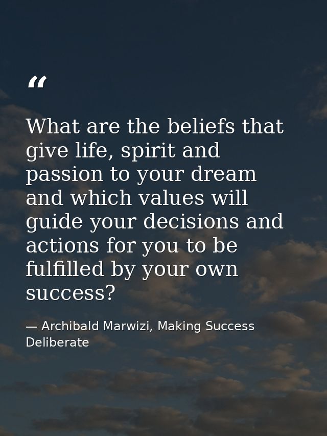 What are the beliefs that give life, spirit and passion to your dream and which values will guide your decisions and act — Archibald Marwizi, Making Success Deliberate