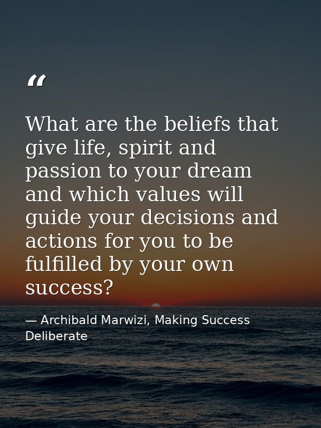 What are the beliefs that give life, spirit and passion to your dream and which values will guide your decisions and act — Archibald Marwizi, Making Success Deliberate