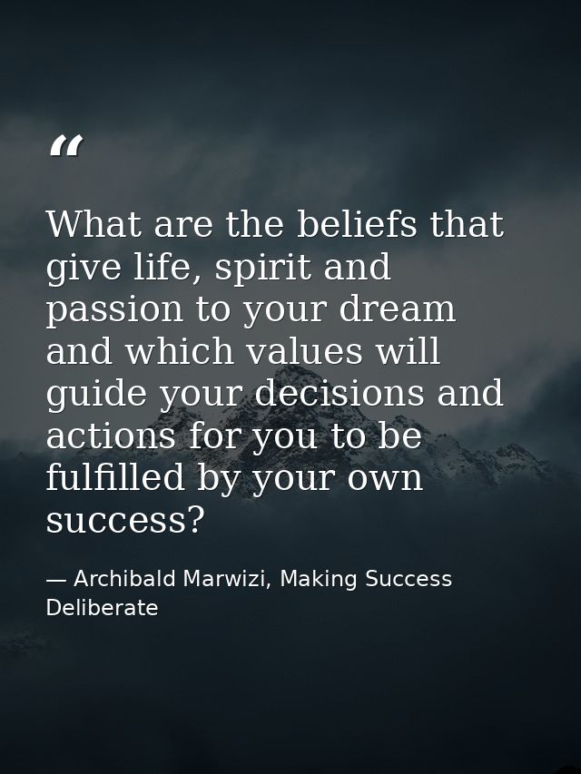 What are the beliefs that give life, spirit and passion to your dream and which values will guide your decisions and act — Archibald Marwizi, Making Success Deliberate