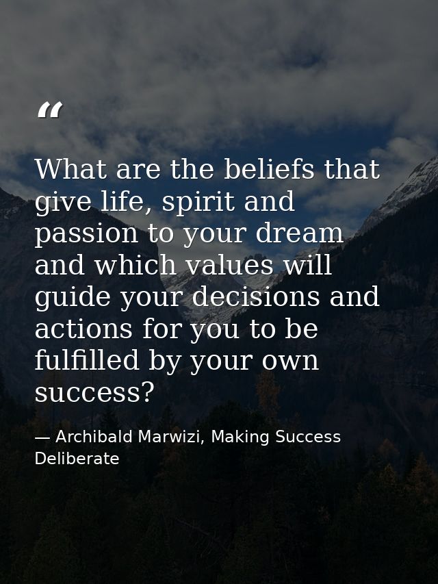 What are the beliefs that give life, spirit and passion to your dream and which values will guide your decisions and act — Archibald Marwizi, Making Success Deliberate