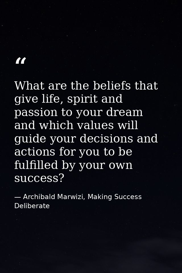 What are the beliefs that give life, spirit and passion to your dream and which values will guide your decisions and act — Archibald Marwizi, Making Success Deliberate