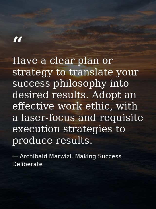 Have a clear plan or strategy to translate your success philosophy into desired results. Adopt an effective work ethic,  — Archibald Marwizi, Making Success Deliberate