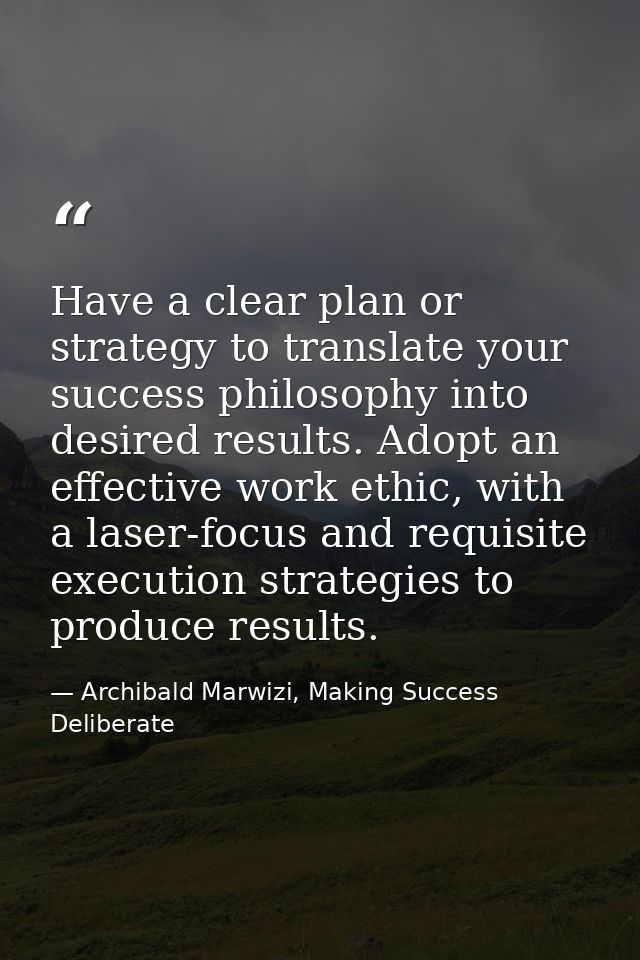 Have a clear plan or strategy to translate your success philosophy into desired results. Adopt an effective work ethic,  — Archibald Marwizi, Making Success Deliberate